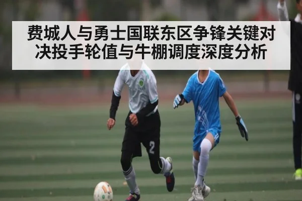 费城人与勇士国联东区争锋关键对决投手轮值与牛棚调度深度分析